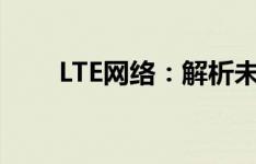 LTE网络：解析未来移动通信的基石