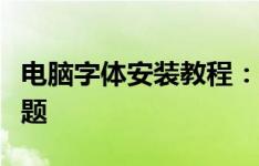 电脑字体安装教程：轻松搞定各种字体安装问题