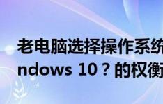 老电脑选择操作系统：Windows 7 还是 Windows 10？的权衡解析