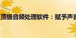 顶级音频处理软件：赋予声音无与伦比的魅力