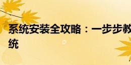 系统安装全攻略：一步步教你如何安装操作系统