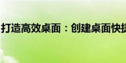 打造高效桌面：创建桌面快捷方式的完全指南