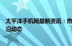 太平洋手机网最新资讯：热门手机评测、购买指南与技术前沿动态