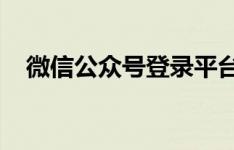 微信公众号登录平台官网入口及操作指南