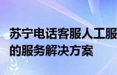 苏宁电话客服人工服务热线，为您提供全方位的服务解决方案