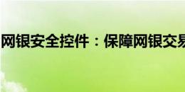 网银安全控件：保障网银交易安全的秘密武器