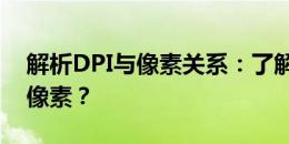 解析DPI与像素关系：了解300dpi对应多少像素？