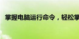 掌握电脑运行命令，轻松掌握计算机操作！