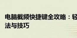 电脑截频快捷键全攻略：轻松掌握多种截屏方法与技巧