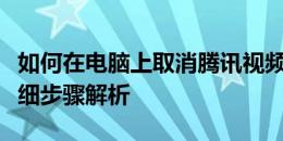 如何在电脑上取消腾讯视频自动续费服务？详细步骤解析