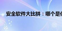 安全软件大比拼：哪个是你的最佳选择？