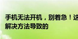 手机无法开机，别着急！这可能是这些原因和解决方法导致的