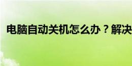 电脑自动关机怎么办？解决方法和可能原因