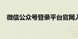 微信公众号登录平台官网入口及操作指南