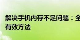 解决手机内存不足问题：全面清理手机内存的有效方法