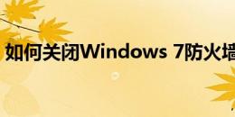 如何关闭Windows 7防火墙：详细步骤指南