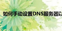 如何手动设置DNS服务器以优化网络连接？