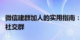 微信建群加人的实用指南：从零开始打造你的社交群