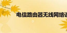 电信路由器无线网络设置全攻略