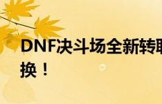 DNF决斗场全新转职光环，战斗风格随心切换！