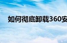 如何彻底卸载360安全卫士：一步步详解