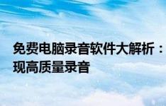 免费电脑录音软件大解析：推荐几款最佳录音工具，轻松实现高质量录音