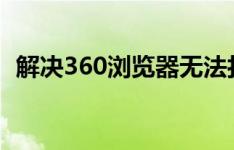 解决360浏览器无法打开的问题：实用指南