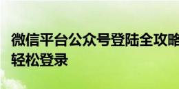 微信平台公众号登陆全攻略：一步步教你如何轻松登录