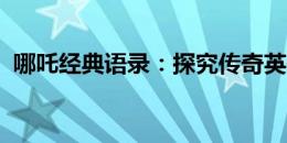 哪吒经典语录：探究传奇英雄的英勇与智慧