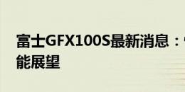 富士GFX100S最新消息：性能升级与独特功能展望