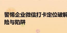 警惕企业微信打卡定位破解免费背后的法律风险与陷阱