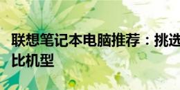 联想笔记本电脑推荐：挑选最适合你的高性价比机型