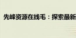 先峰资源在线毛：探索最新资源与时尚潮流