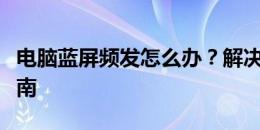 电脑蓝屏频发怎么办？解决蓝屏问题的终极指南