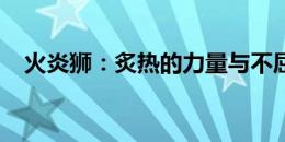 火炎狮：炙热的力量与不屈的斗志的象征