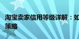 淘宝卖家信用等级详解：如何提升等级与经营策略