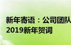 新年寄语：公司团队致广大合作伙伴及员工的2019新年贺词