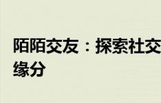 陌陌交友：探索社交新领域，连接更多可能的缘分