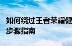 如何绕过王者荣耀健康系统限制？解除方法与步骤指南