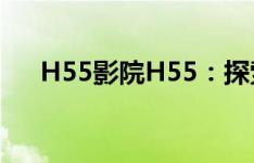 H55影院H55：探索最新影视娱乐体验