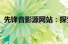 先锋音影源网站：探索影音娱乐的全新体验