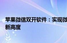 苹果微信双开软件：实现微信账号多开功能，打造便捷体验新高度