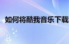 如何将酷我音乐下载到U盘？详细步骤教程