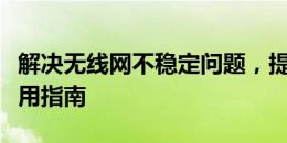 解决无线网不稳定问题，提升网络稳定性的实用指南