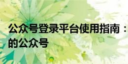 公众号登录平台使用指南：轻松登陆与管理你的公众号