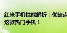 红米手机性能解析：优缺点一览，让你更了解这款热门手机！