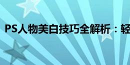 PS人物美白技巧全解析：轻松打造无瑕肌肤