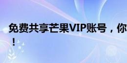 免费共享芒果VIP账号，你也能畅享尊贵体验！