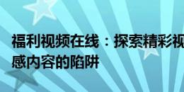 福利视频在线：探索精彩视频的世界，警示敏感内容的陷阱