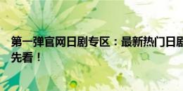 第一弹官网日剧专区：最新热门日剧一网打尽，精彩剧情抢先看！